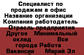 Специалист по продажам в офис › Название организации ­ Компания-работодатель › Отрасль предприятия ­ Другое › Минимальный оклад ­ 25 000 - Все города Работа » Вакансии   . Марий Эл респ.,Йошкар-Ола г.